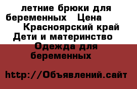 летние брюки для беременных › Цена ­ 1 000 - Красноярский край Дети и материнство » Одежда для беременных   